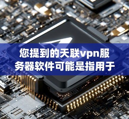 您提到的天联vpn服务器软件可能是指用于配置和管理天联VPN服务器的软件。天联VPN是一种基于互联网的VPN服务，提供加密连接，支持多设备连接和用户管理