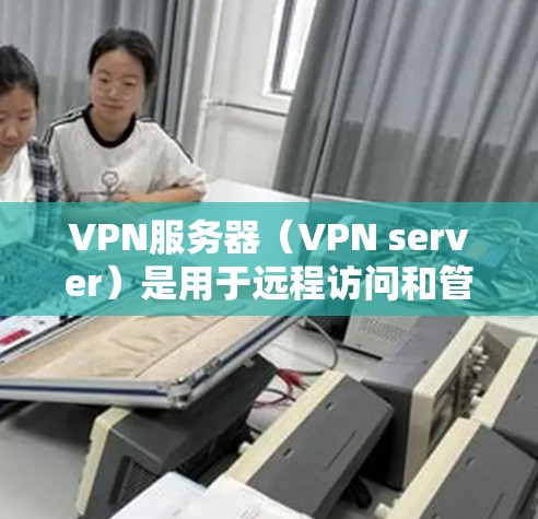 VPN服务器（VPN server）是用于远程访问和管理安全服务器的工具，其主要作用在于确保在本地服务器上连接到安全的外部服务器或数据库。以下是一些具体的应用场景和好处