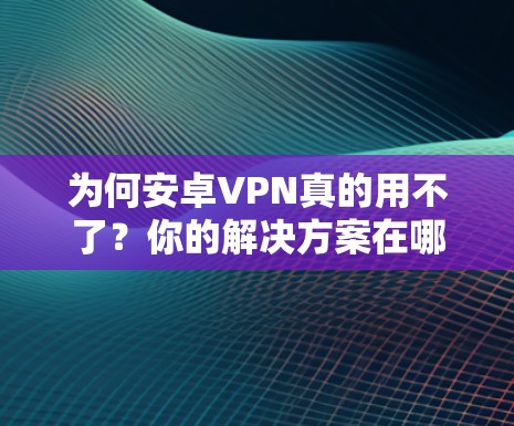 为何安卓VPN真的用不了？你的解决方案在哪里？