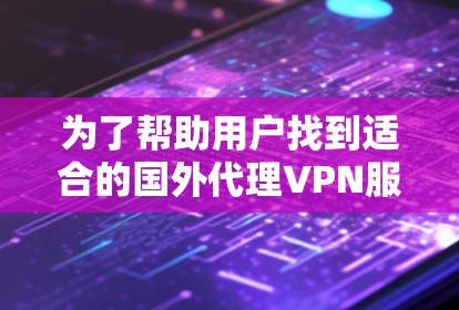 为了帮助用户找到适合的国外代理VPN服务器，以下是一些详细的建议和信息