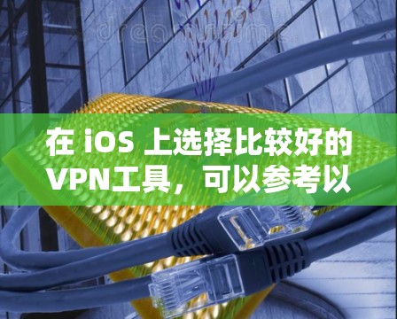 在 iOS 上选择比较好的VPN工具，可以参考以下几种，每种工具都有其独特的优势和适用场景
