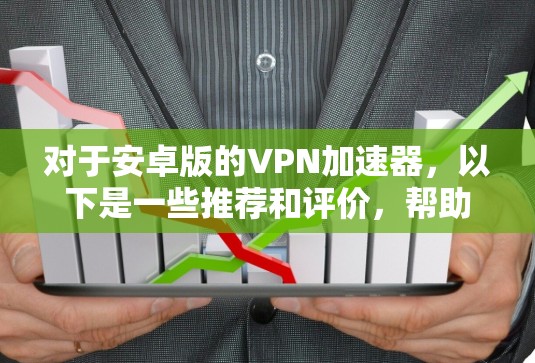 对于安卓版的VPN加速器，以下是一些推荐和评价，帮助您选择适合自己的