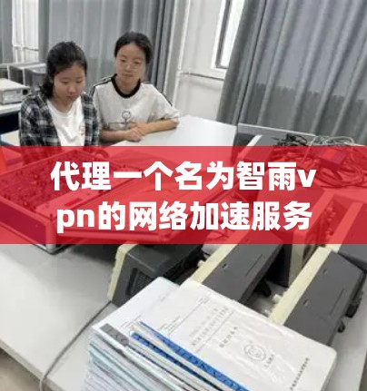 代理一个名为智雨vpn的网络加速服务器的步骤如下