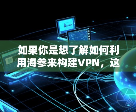 如果你是想了解如何利用海参来构建VPN，这可能涉及到通信技术和材料科学。例如，海参可能被用来构建一种特殊类型的光纤或传输介质，以实现高速、可靠的VPN通信