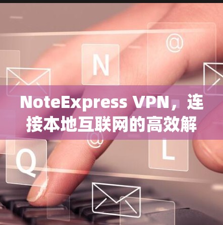 NoteExpress VPN，连接本地互联网的高效解决方案
