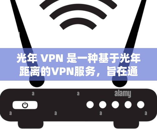 光年 VPN 是一种基于光年距离的VPN服务，旨在通过超长的距离实现远距离的数据传输和加密。以下是关于光年 VPN 的详细分析