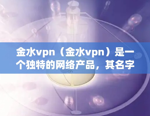 金水vpn（金水vpn）是一个独特的网络产品，其名字中金水可能寓意着水，暗示其可能与资金或网络交易有关。尽管具体功能尚未完全明确，但可以推测其可能与加密货币交易、智能合约、去中心化交易等技术相关