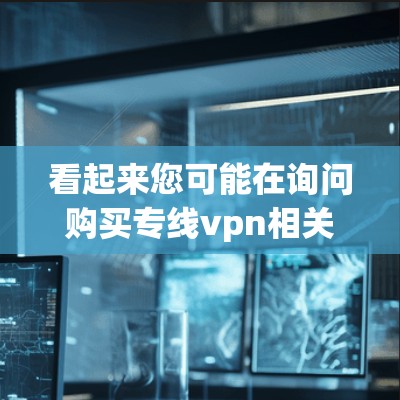 看起来您可能在询问购买专线vpn相关的产品或服务。然而，您提到的专线vpn可能指的是VPN服务，也可能是其他类型的购买内容。以下是一些可能的解答和建议
