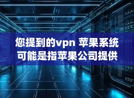 您提到的vpn 苹果系统可能是指苹果公司提供的VPN服务。苹果公司确实推出了几种VPN解决方案，旨在保护用户的数据和隐私。以下是关于苹果VPN的一些信息