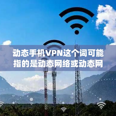 动态手机VPN这个词可能指的是动态网络或动态网络服务（Dynamic Network Service，DNS）也可能是某种特定的手机VPN服务。以下是对动态网络和动态手机VPN的详细解释