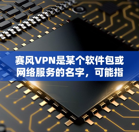 赛风VPN是某个软件包或网络服务的名字，可能指某种加密软件或特定目的的网络包。由于我没有具体的下载链接或软件信息，无法直接提供下载链接。但是，你可以通过以下方式获取相关信息
