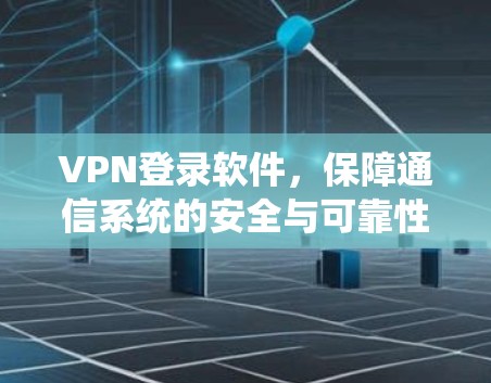 VPN登录软件，保障通信系统的安全与可靠性