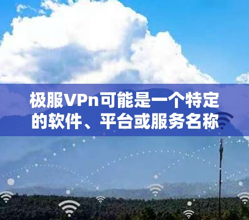 极服VPn可能是一个特定的软件、平台或服务名称，具体含义需要进一步确认。以下是一些可能的解释