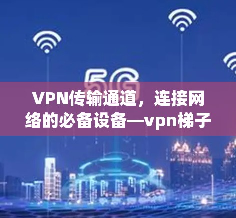 VPN传输通道，连接网络的必备设备—vpn梯子