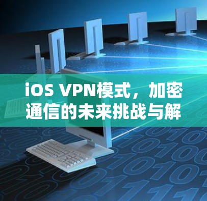 iOS VPN模式，加密通信的未来挑战与解决方案