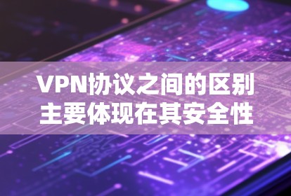 VPN协议之间的区别主要体现在其安全性和性能上，以下是对主要VPN协议的详细对比