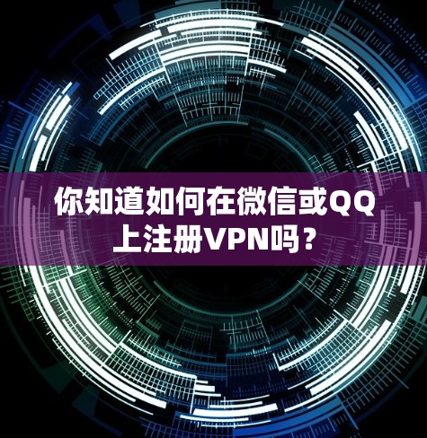 你知道如何在微信或QQ上注册VPN吗？