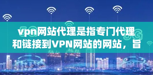 vpn网站代理是指专门代理和链接到VPN网站的网站，旨在帮助用户更有效地访问这些安全连接的VPN服务器。以下是对vpn网站代理的详细概述