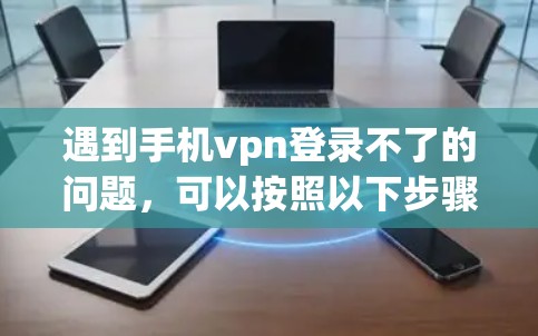 遇到手机vpn登录不了的问题，可以按照以下步骤解决