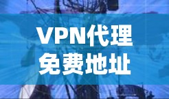 VPN代理免费地址，选择与使用高效的选择