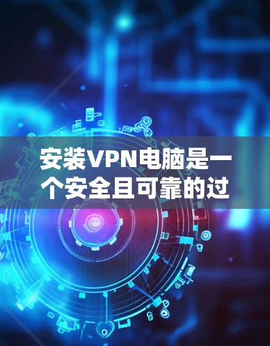 安装VPN电脑是一个安全且可靠的过程，您可以按照以下步骤进行