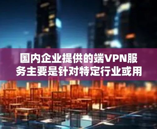 国内企业提供的端VPN服务主要是针对特定行业或用户群体的，比如企业级、个人用户或教育机构。以下是一些国内知名的端VPN服务