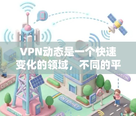 VPN动态是一个快速变化的领域，不同的平台有不同的服务、价格、隐私设置和设备兼容性。以下是一些综合考虑安全、价格和用户支持的VPN平台推荐