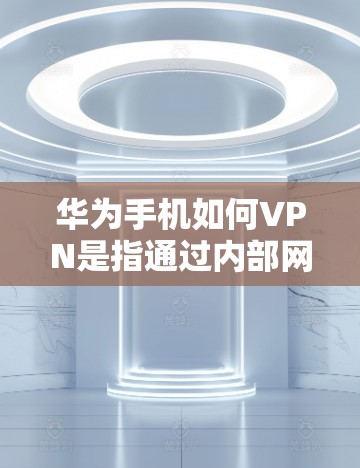 华为手机如何VPN是指通过内部网络来保护华为手机内部安全。以下是详细的步骤说明