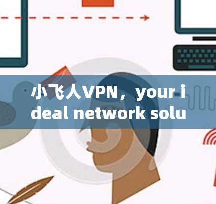 小飞人VPN，your ideal network solution?