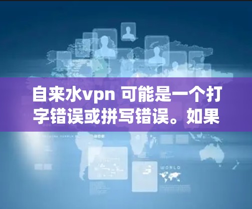 自来水vpn 可能是一个打字错误或拼写错误。如果你指的是 water VPN（即与水相关的VPN服务）可以参考以下内容
