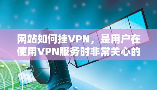 网站如何挂VPN，是用户在使用VPN服务时非常关心的问题。挂VPN主要是指通过VPN服务器来访问网站，从而避开防火墙的限制。以下是详细的步骤和注意事项，帮助您实现挂VPN