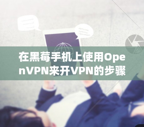 在黑莓手机上使用OpenVPN来开VPN的步骤如下