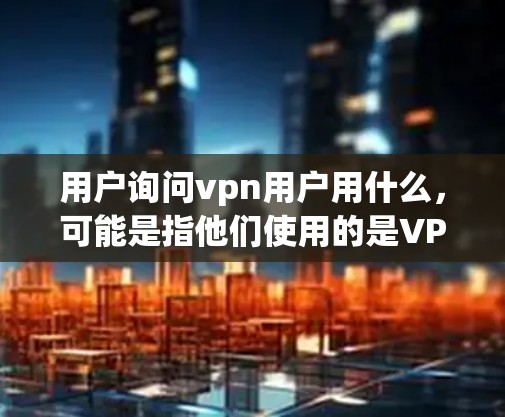 用户询问vpn用户用什么，可能是指他们使用的是VPN服务，或者是用户对VPN的使用问题感兴趣。以下是一些可能的解释和步骤
