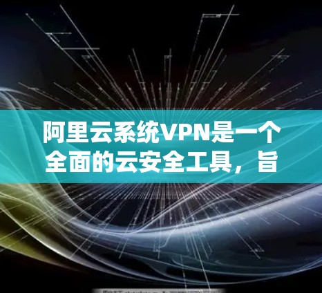 阿里云系统VPN是一个全面的云安全工具，旨在保护用户和机构的内部数据和网络安全。以下是对阿里云系统VPN的详细总结