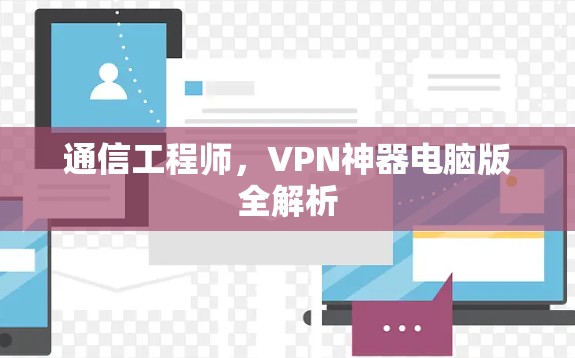 通信工程师,VPN神器电脑版全解析 通信工程师,VPN神器电脑版全解析