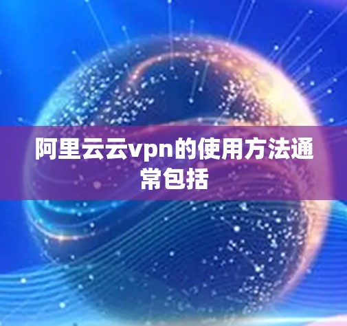 阿里云云vpn的使用方法通常包括