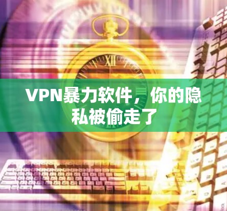 VPN暴力软件，你的隐私被偷走了