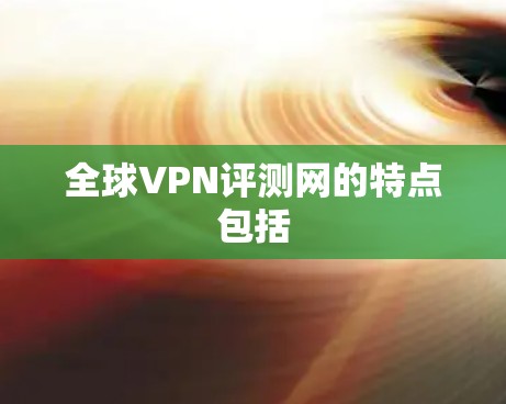 全球VPN评测网的特点包括