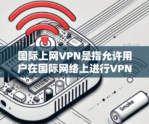 国际上网VPN是指允许用户在国际网络上进行VPN服务的网络设备。国际VPN通常涉及多个国家和地区，用户可以在这些国家的互联网上进行加密传输、视频通话、文件传输等