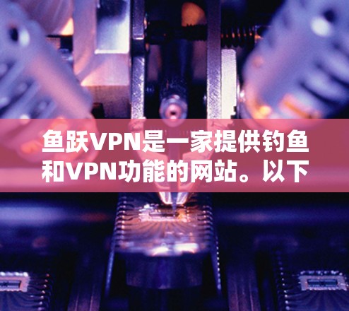 鱼跃VPN是一家提供钓鱼和VPN功能的网站。以下是关于其免费性和无限访问功能的详细信息