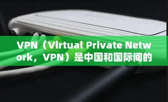 VPN（Virtual Private Network，VPN）是中国和国际间的重要技术工具，用于安全地访问互联网。以下是关于VPN在国内外的使用情况的详细介绍