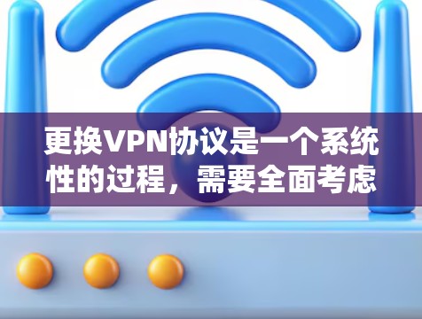 更换VPN协议是一个系统性的过程，需要全面考虑各个细节以确保安全性和兼容性。以下是逐步指南