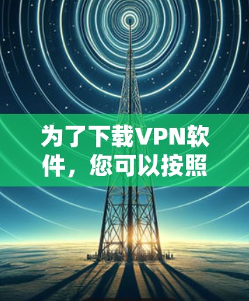 为了下载VPN软件,您可以按照以下步骤进行 为了下载VPN软件,您可以按照以下步骤进行