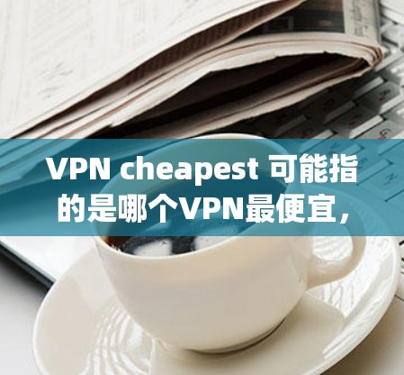 VPN cheapest 可能指的是哪个VPN最便宜,但需要注意的是,价格通常会因地区、套餐和用户年龄等因素而变化。以下是一些常见的VPN服务及其价格,供参考 VPN cheapest 可能指的是哪个VPN最便宜,但需要注意的是,价格通常会因地区、套餐和用户年龄等因素而变化。以下是一些常见的VPN服务及其价格,供参考