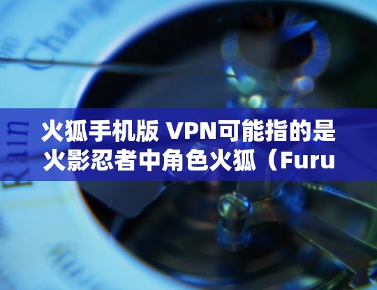 火狐手机版 VPN可能指的是火影忍者中角色火狐（Furuhata）在游戏内的VPN功能或游戏内购买VPN服务。以下是一些可能的解释和建议