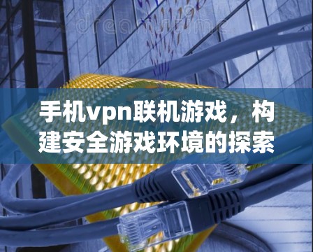 手机vpn联机游戏,构建安全游戏环境的探索 手机vpn联机游戏,构建安全游戏环境的探索