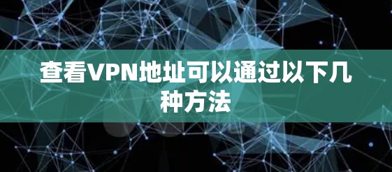 查看VPN地址可以通过以下几种方法 查看VPN地址可以通过以下几种方法