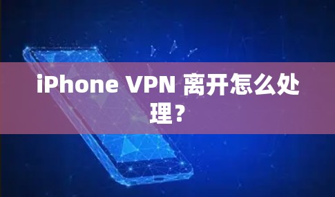 iPhone VPN 离开怎么处理? iPhone VPN 离开怎么处理?
