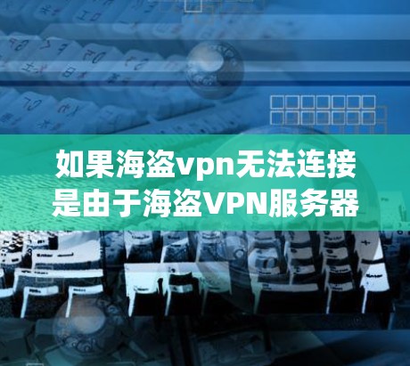 如果海盗vpn无法连接是由于海盗VPN服务器被封锁或者访问权限受限，建议您尝试以下步骤来解决问题