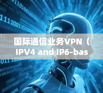 国际通信业务VPN（IPV4 and IP6-based VPNs）是一种用于连接不同国家或地区的用户，提供通信服务的工具。以下是对该主题的详细介绍